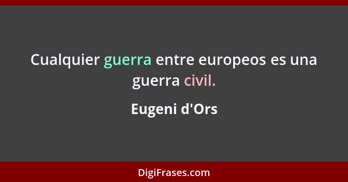Cualquier guerra entre europeos es una guerra civil.... - Eugeni d'Ors