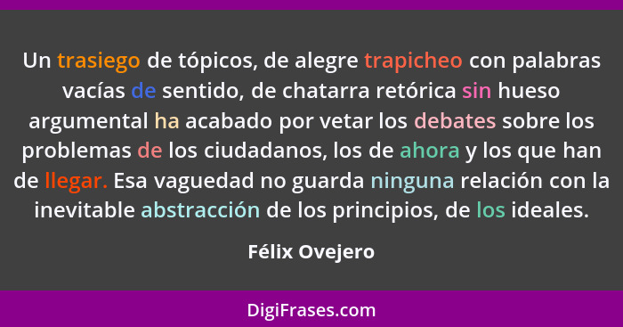 Un trasiego de tópicos, de alegre trapicheo con palabras vacías de sentido, de chatarra retórica sin hueso argumental ha acabado por v... - Félix Ovejero