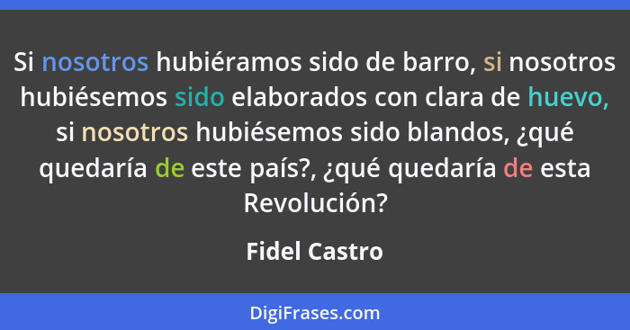 Si nosotros hubiéramos sido de barro, si nosotros hubiésemos sido elaborados con clara de huevo, si nosotros hubiésemos sido blandos, ¿... - Fidel Castro
