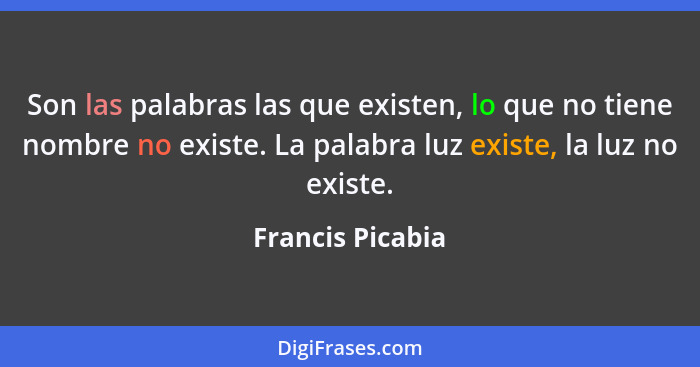 Son las palabras las que existen, lo que no tiene nombre no existe. La palabra luz existe, la luz no existe.... - Francis Picabia