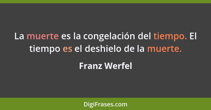 La muerte es la congelación del tiempo. El tiempo es el deshielo de la muerte.... - Franz Werfel