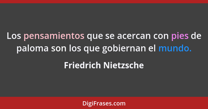 Los pensamientos que se acercan con pies de paloma son los que gobiernan el mundo.... - Friedrich Nietzsche