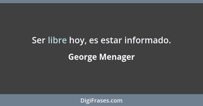 Ser libre hoy, es estar informado.... - George Menager