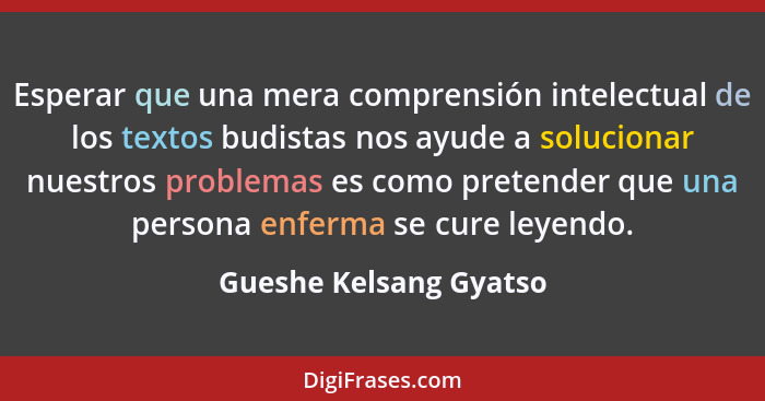 Esperar que una mera comprensión intelectual de los textos budistas nos ayude a solucionar nuestros problemas es como pretende... - Gueshe Kelsang Gyatso