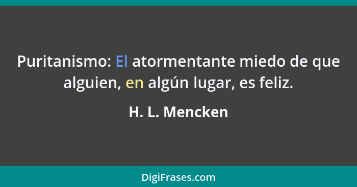 Puritanismo: El atormentante miedo de que alguien, en algún lugar, es feliz.... - H. L. Mencken