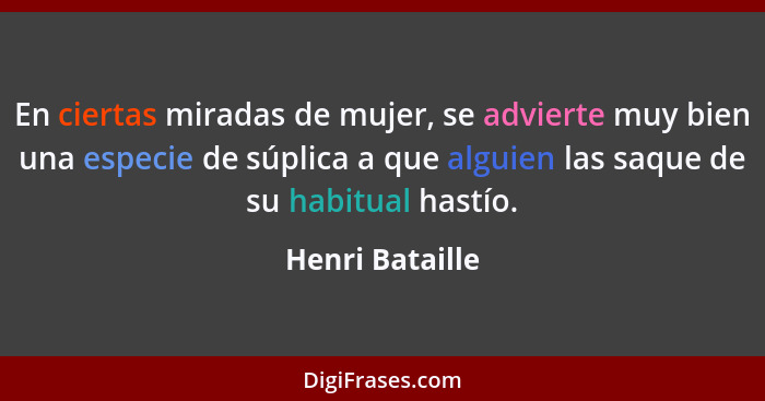 En ciertas miradas de mujer, se advierte muy bien una especie de súplica a que alguien las saque de su habitual hastío.... - Henri Bataille