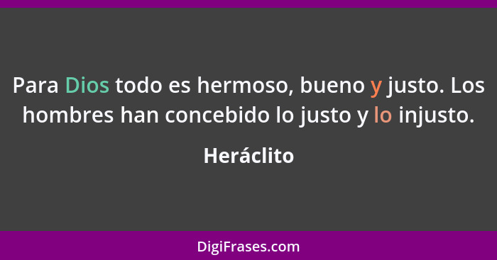 Para Dios todo es hermoso, bueno y justo. Los hombres han concebido lo justo y lo injusto.... - Heráclito