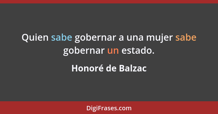 Quien sabe gobernar a una mujer sabe gobernar un estado.... - Honoré de Balzac