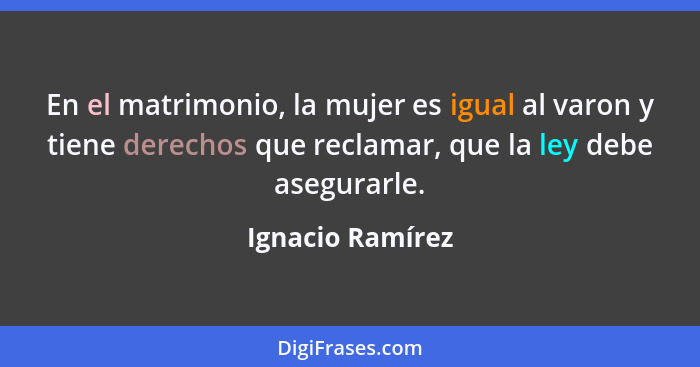 En el matrimonio, la mujer es igual al varon y tiene derechos que reclamar, que la ley debe asegurarle.... - Ignacio Ramírez
