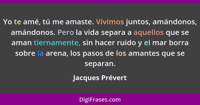 Yo te amé, tú me amaste. Vivimos juntos, amándonos, amándonos. Pero la vida separa a aquellos que se aman tiernamente, sin hacer rui... - Jacques Prévert