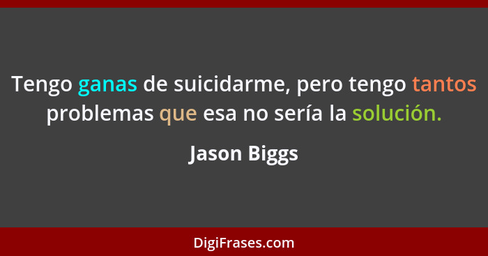 Tengo ganas de suicidarme, pero tengo tantos problemas que esa no sería la solución.... - Jason Biggs