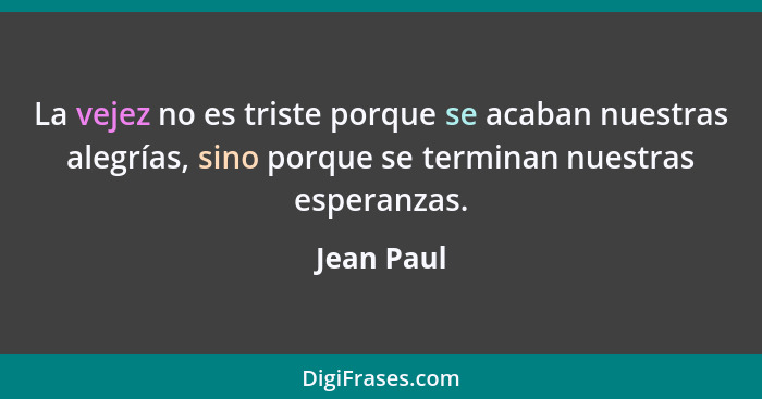 La vejez no es triste porque se acaban nuestras alegrías, sino porque se terminan nuestras esperanzas.... - Jean Paul