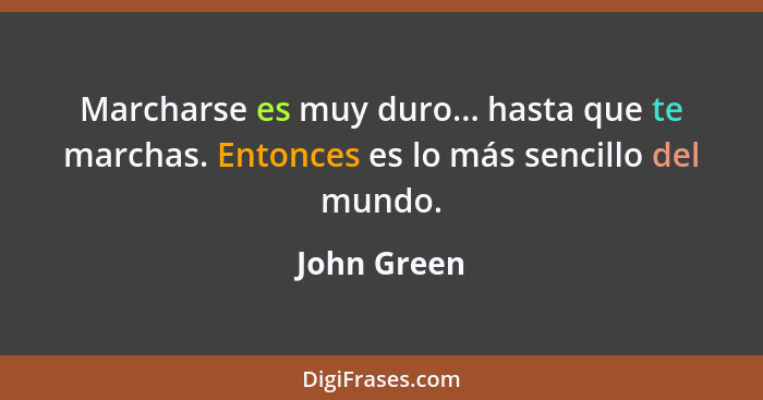 Marcharse es muy duro... hasta que te marchas. Entonces es lo más sencillo del mundo.... - John Green