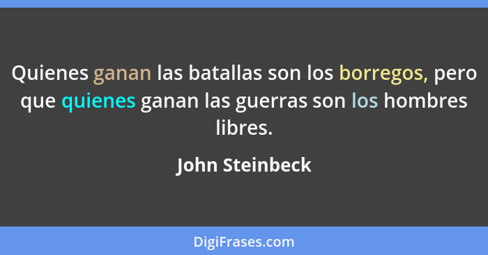 Quienes ganan las batallas son los borregos, pero que quienes ganan las guerras son los hombres libres.... - John Steinbeck