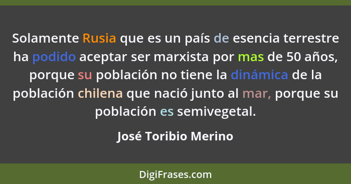 Solamente Rusia que es un país de esencia terrestre ha podido aceptar ser marxista por mas de 50 años, porque su población no ti... - José Toribio Merino