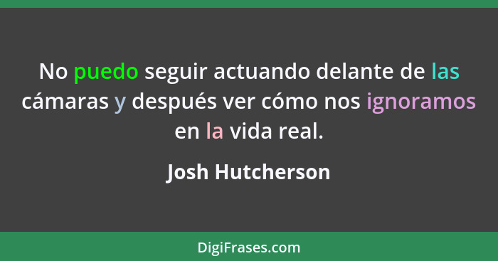 No puedo seguir actuando delante de las cámaras y después ver cómo nos ignoramos en la vida real.... - Josh Hutcherson