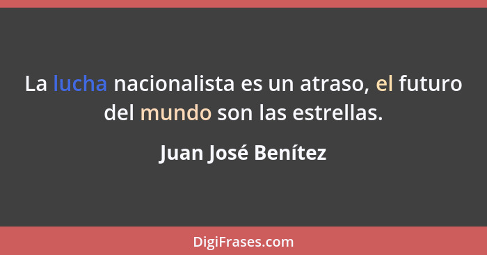 La lucha nacionalista es un atraso, el futuro del mundo son las estrellas.... - Juan José Benítez