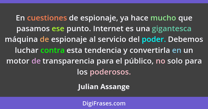 En cuestiones de espionaje, ya hace mucho que pasamos ese punto. Internet es una gigantesca máquina de espionaje al servicio del pode... - Julian Assange