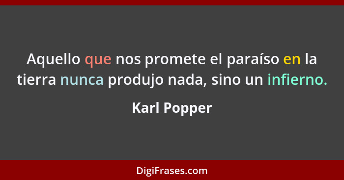 Aquello que nos promete el paraíso en la tierra nunca produjo nada, sino un infierno.... - Karl Popper