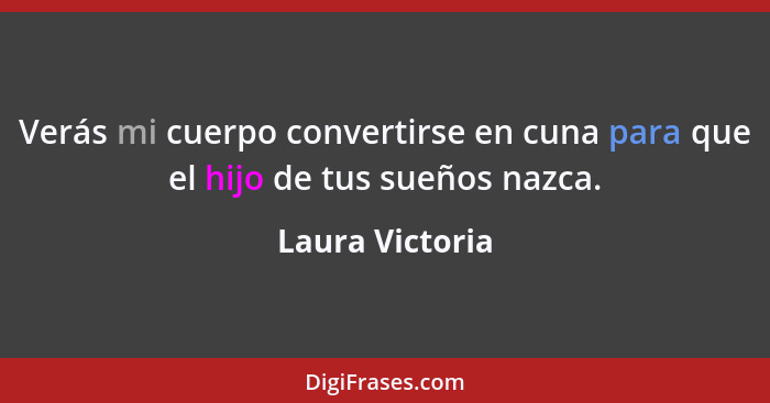 Verás mi cuerpo convertirse en cuna para que el hijo de tus sueños nazca.... - Laura Victoria