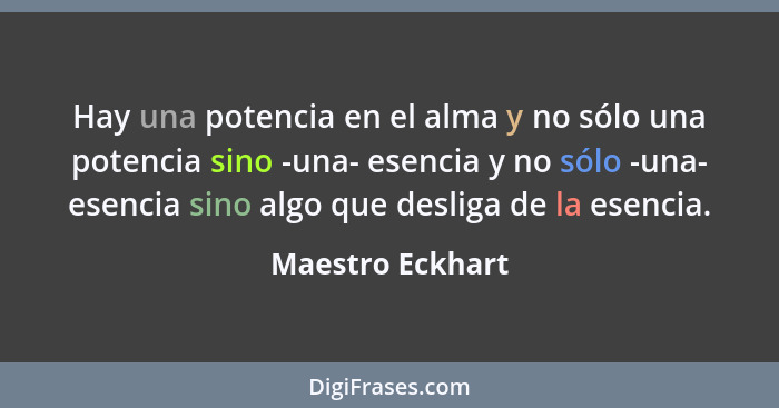 Hay una potencia en el alma y no sólo una potencia sino -una- esencia y no sólo -una- esencia sino algo que desliga de la esencia.... - Maestro Eckhart