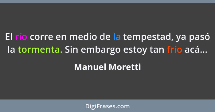 El río corre en medio de la tempestad, ya pasó la tormenta. Sin embargo estoy tan frío acá...... - Manuel Moretti