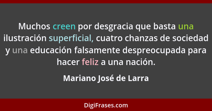 Muchos creen por desgracia que basta una ilustración superficial, cuatro chanzas de sociedad y una educación falsamente despre... - Mariano José de Larra