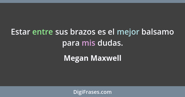 Estar entre sus brazos es el mejor balsamo para mis dudas.... - Megan Maxwell