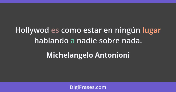 Hollywod es como estar en ningún lugar hablando a nadie sobre nada.... - Michelangelo Antonioni