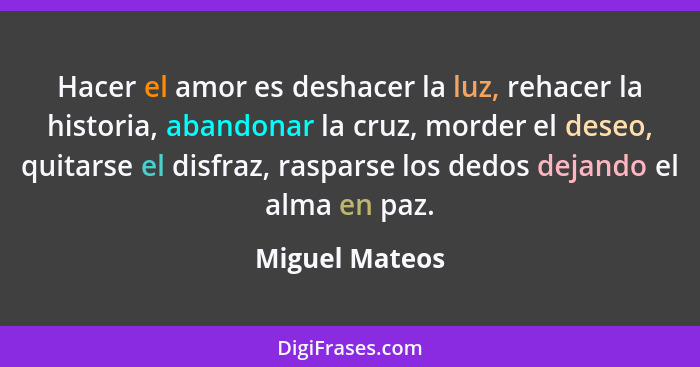 Hacer el amor es deshacer la luz, rehacer la historia, abandonar la cruz, morder el deseo, quitarse el disfraz, rasparse los dedos dej... - Miguel Mateos