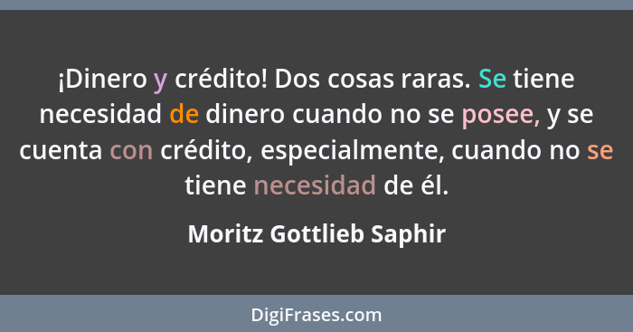 ¡Dinero y crédito! Dos cosas raras. Se tiene necesidad de dinero cuando no se posee, y se cuenta con crédito, especialmente,... - Moritz Gottlieb Saphir