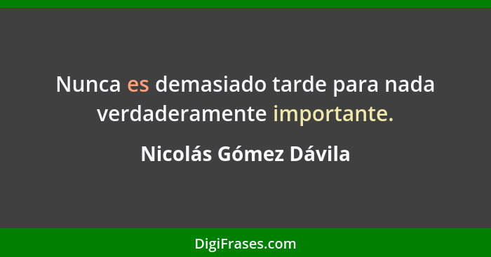 Nunca es demasiado tarde para nada verdaderamente importante.... - Nicolás Gómez Dávila