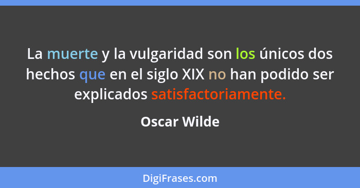 La muerte y la vulgaridad son los únicos dos hechos que en el siglo XIX no han podido ser explicados satisfactoriamente.... - Oscar Wilde