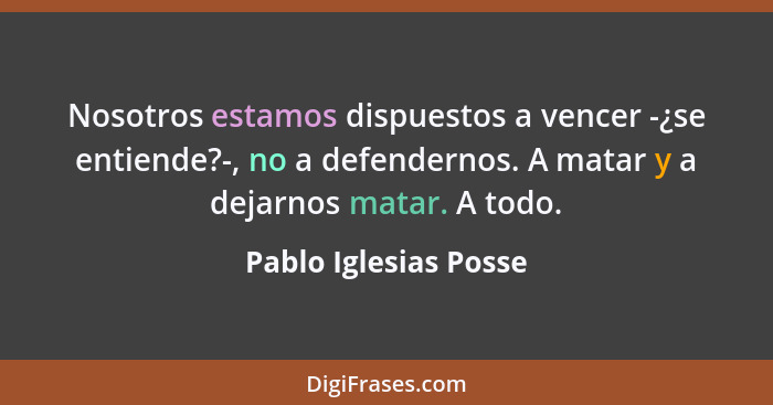 Nosotros estamos dispuestos a vencer -¿se entiende?-, no a defendernos. A matar y a dejarnos matar. A todo.... - Pablo Iglesias Posse