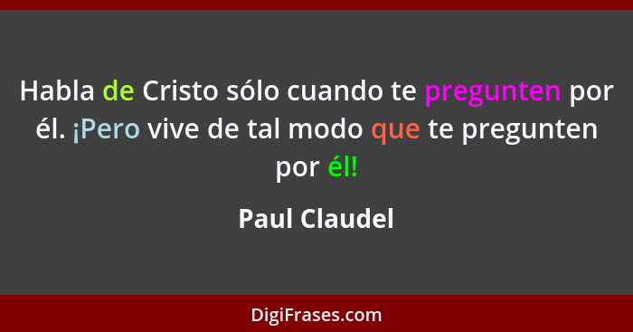 Habla de Cristo sólo cuando te pregunten por él. ¡Pero vive de tal modo que te pregunten por él!... - Paul Claudel