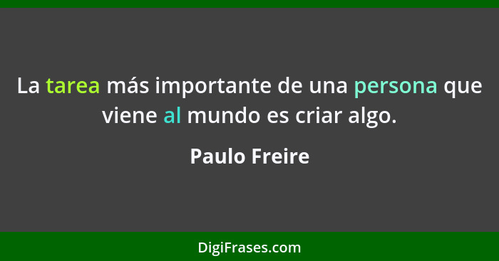 La tarea más importante de una persona que viene al mundo es criar algo.... - Paulo Freire