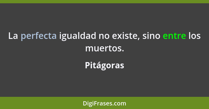 La perfecta igualdad no existe, sino entre los muertos.... - Pitágoras