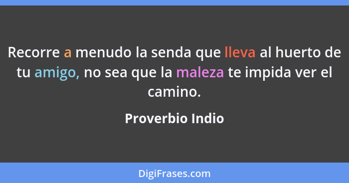 Recorre a menudo la senda que lleva al huerto de tu amigo, no sea que la maleza te impida ver el camino.... - Proverbio Indio