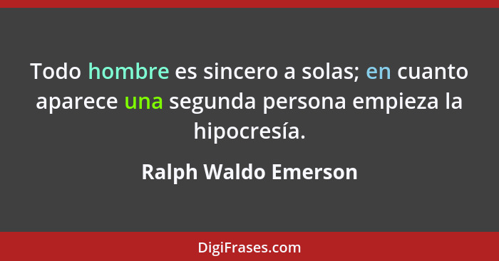 Todo hombre es sincero a solas; en cuanto aparece una segunda persona empieza la hipocresía.... - Ralph Waldo Emerson