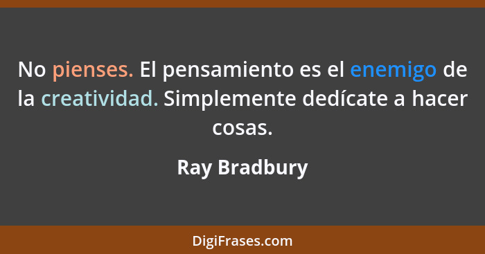 No pienses. El pensamiento es el enemigo de la creatividad. Simplemente dedícate a hacer cosas.... - Ray Bradbury