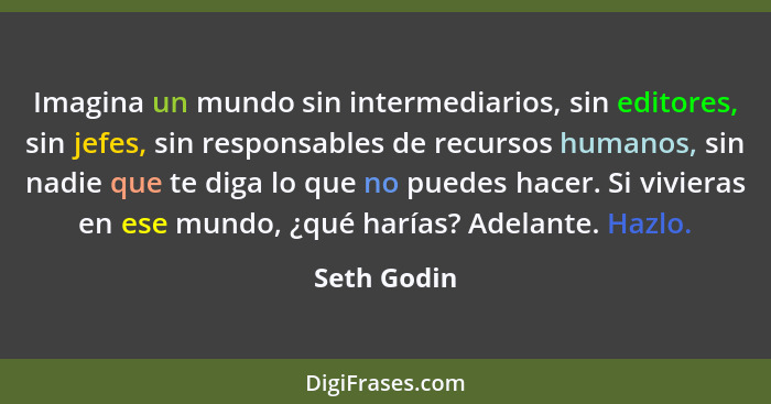 Imagina un mundo sin intermediarios, sin editores, sin jefes, sin responsables de recursos humanos, sin nadie que te diga lo que no puede... - Seth Godin