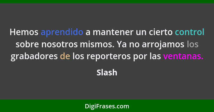 Hemos aprendido a mantener un cierto control sobre nosotros mismos. Ya no arrojamos los grabadores de los reporteros por las ventanas.... - Slash