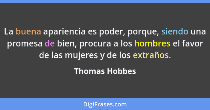 La buena apariencia es poder, porque, siendo una promesa de bien, procura a los hombres el favor de las mujeres y de los extraños.... - Thomas Hobbes