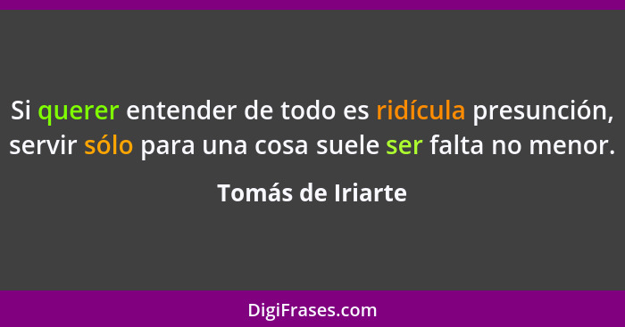 Si querer entender de todo es ridícula presunción, servir sólo para una cosa suele ser falta no menor.... - Tomás de Iriarte