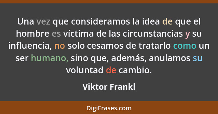 Una vez que consideramos la idea de que el hombre es víctima de las circunstancias y su influencia, no solo cesamos de tratarlo como u... - Viktor Frankl