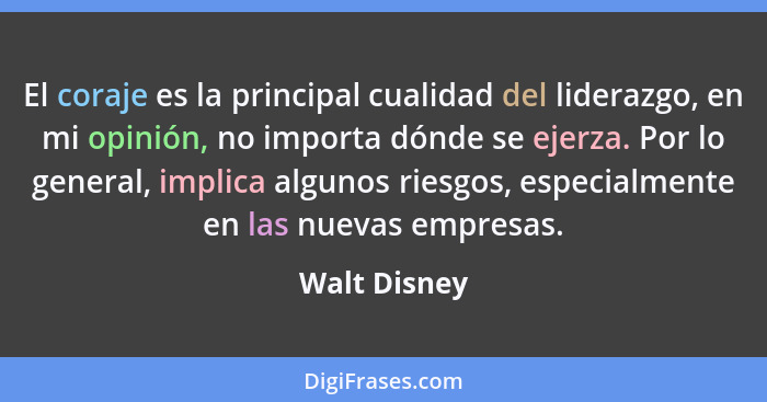 El coraje es la principal cualidad del liderazgo, en mi opinión, no importa dónde se ejerza. Por lo general, implica algunos riesgos, es... - Walt Disney