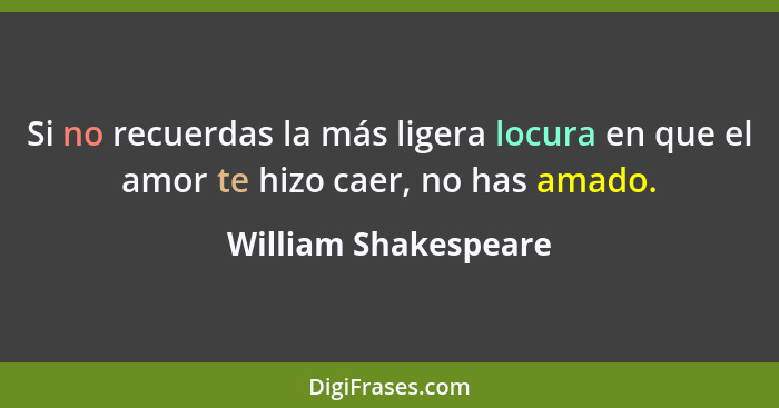 Si no recuerdas la más ligera locura en que el amor te hizo caer, no has amado.... - William Shakespeare