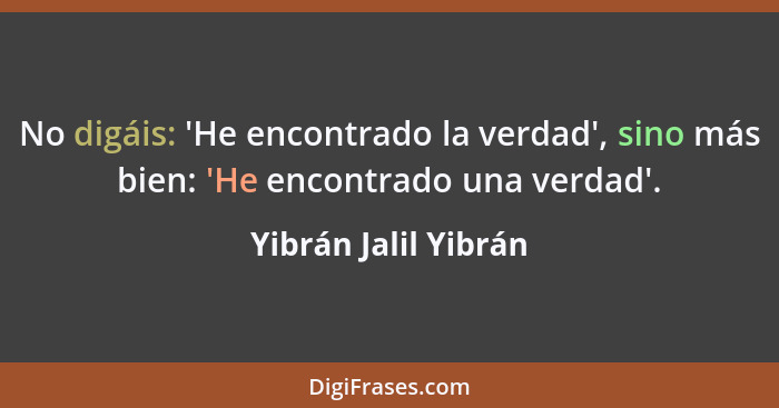 No digáis: 'He encontrado la verdad', sino más bien: 'He encontrado una verdad'.... - Yibrán Jalil Yibrán