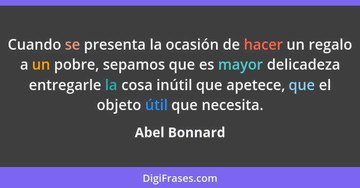 Cuando se presenta la ocasión de hacer un regalo a un pobre, sepamos que es mayor delicadeza entregarle la cosa inútil que apetece, que... - Abel Bonnard