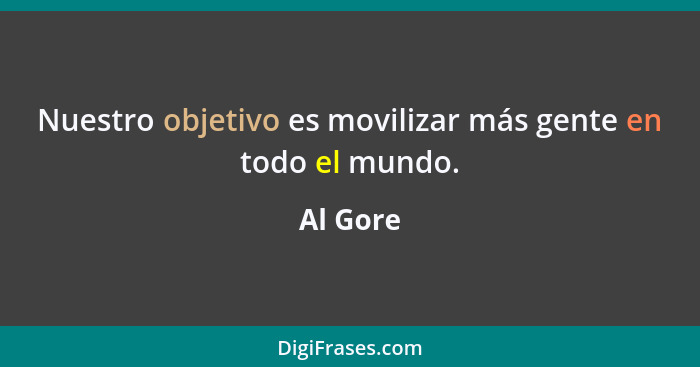 Nuestro objetivo es movilizar más gente en todo el mundo.... - Al Gore